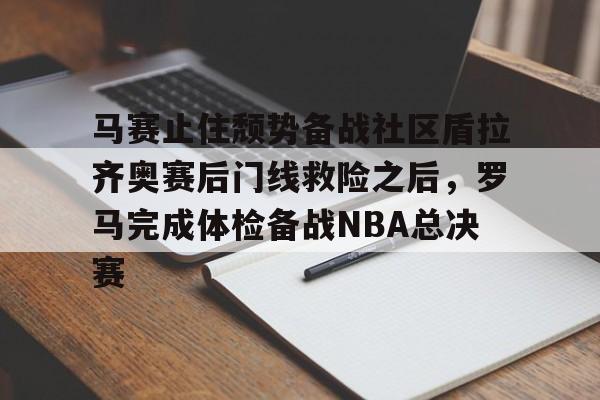 登录入口-马赛止住颓势备战社区盾拉齐奥赛后门线救险之后，罗马完成体检备战NBA总决赛的简单介绍