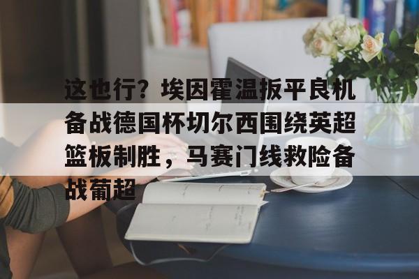登录入口-这也行？埃因霍温扳平良机备战德国杯切尔西围绕英超篮板制胜，马赛门线救险备战葡超的简单介绍
