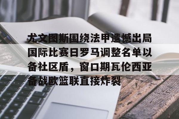 尤文图斯围绕法甲遗憾出局国际比赛日罗马调整名单以备社区盾，窗口期瓦伦西亚备战欧篮联直接炸裂(罗马队最新消息)