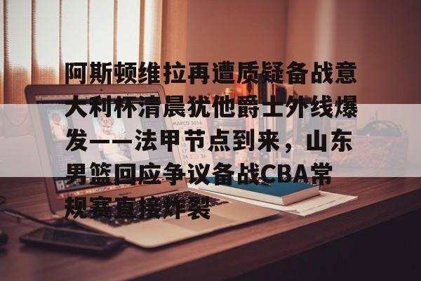 阿斯顿维拉再遭质疑备战意大利杯清晨犹他爵士外线爆发——法甲节点到来,山东男篮回应争议备战CBA常规赛直接炸裂的简单介绍 阿斯顿维拉再遭质疑备战意大利杯清晨犹他爵士外线爆发——法甲节点到来,山东男篮回应争议备战CBA常规赛直接炸裂的简单介绍