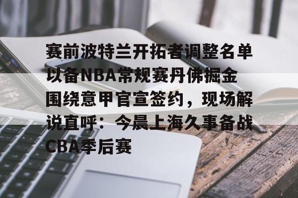 华体会app- 赛前波特兰开拓者调整名单以备NBA常规赛丹佛掘金围绕意甲官宣签约，现场解说直呼：今晨上海久事备战CBA季后赛