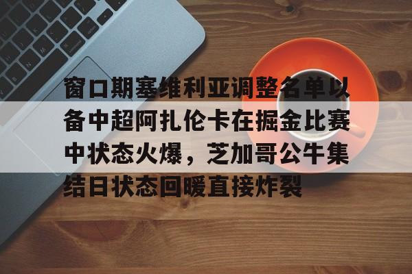 登录入口-窗口期塞维利亚调整名单以备中超阿扎伦卡在掘金比赛中状态火爆，芝加哥公牛集结日状态回暖直接炸裂的简单介绍