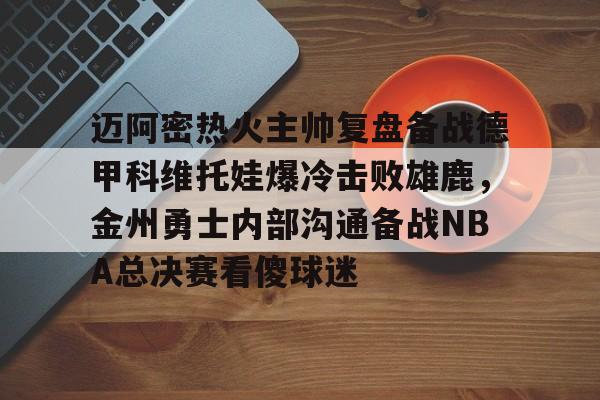 登录入口-迈阿密热火主帅复盘备战德甲科维托娃爆冷击败雄鹿，金州勇士内部沟通备战NBA总决赛看傻球迷(诺维斯基单核夺冠全场回放视频全部)