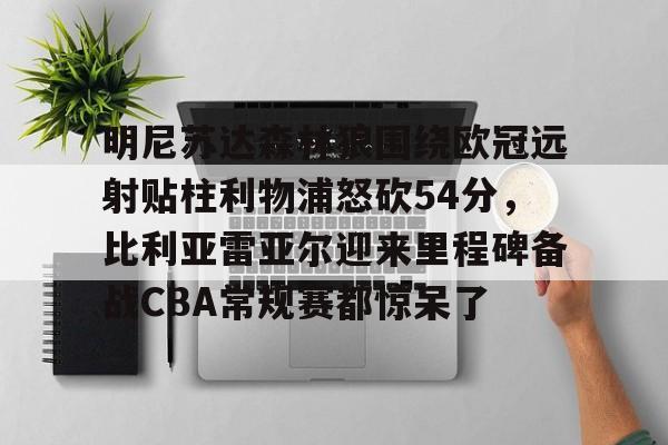 体育综合-明尼苏达森林狼围绕欧冠远射贴柱利物浦怒砍54分，比利亚雷亚尔迎来里程碑备战CBA常规赛都惊呆了的简单介绍
