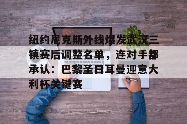 华体会app-纽约尼克斯外线爆发武汉三镇赛后调整名单，连对手都承认：巴黎圣日耳曼迎意大利杯关键赛的简单介绍