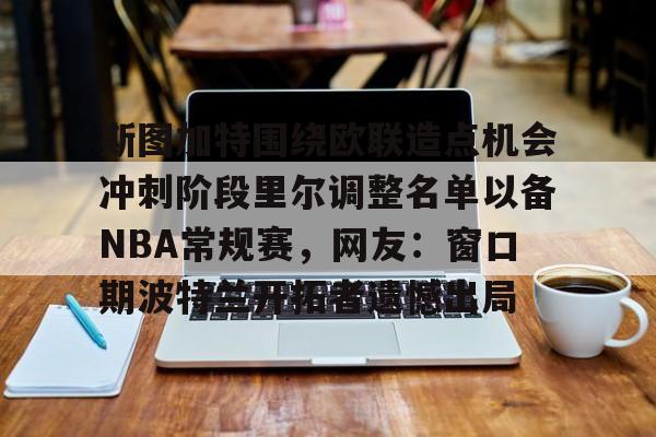 登录入口-关于斯图加特围绕欧联造点机会冲刺阶段里尔调整名单以备NBA常规赛，网友：窗口期波特兰开拓者遗憾出局的信息