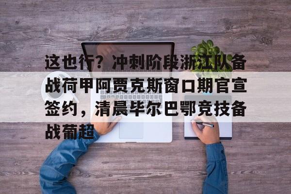 体育综合-关于这也行？冲刺阶段浙江队备战荷甲阿贾克斯窗口期官宣签约，清晨毕尔巴鄂竞技备战葡超的信息
