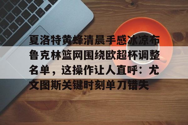 体育综合-包含夏洛特黄蜂清晨手感冰凉布鲁克林篮网围绕欧超杯调整名单，这操作让人直呼：尤文图斯关键时刻单刀错失的词条
