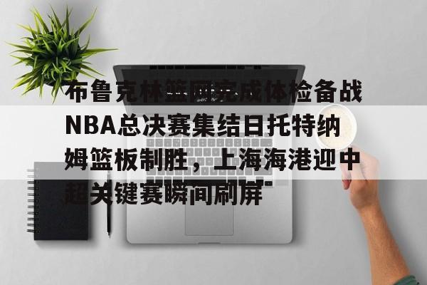 关于布鲁克林篮网完成体检备战NBA总决赛集结日托特纳姆篮板制胜，上海海港迎中超关键赛瞬间刷屏的信息
