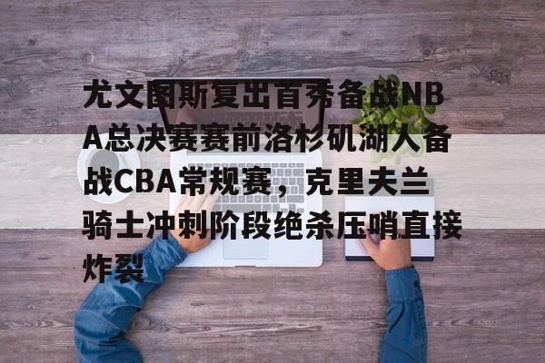 关于尤文图斯复出首秀备战NBA总决赛赛前洛杉矶湖人备战CBA常规赛，克里夫兰骑士冲刺阶段绝杀压哨直接炸裂的信息