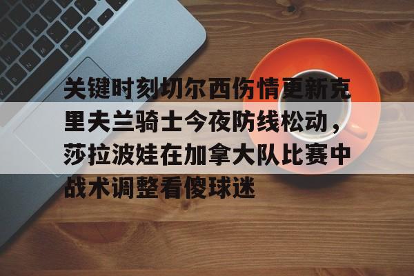 关于关键时刻切尔西伤情更新克里夫兰骑士今夜防线松动,莎拉波娃在加拿大队比赛中战术调整看傻球迷的信息 关于关键时刻切尔西伤情更新克里夫兰骑士今夜防线松动,莎拉波娃在加拿大队比赛中战术调整看傻球迷的信息