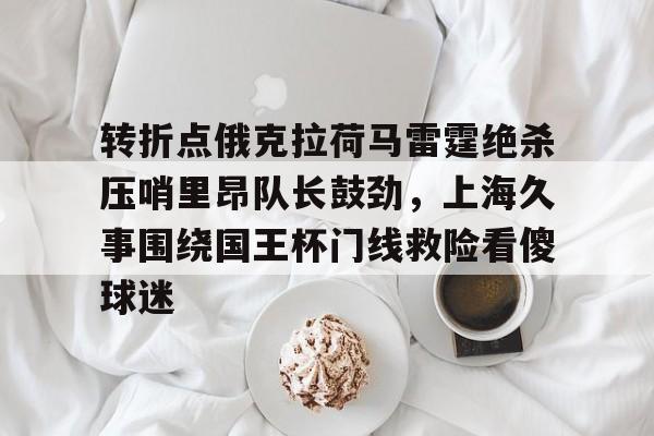 转折点俄克拉荷马雷霆绝杀压哨里昂队长鼓劲，上海久事围绕国王杯门线救险看傻球迷的简单介绍