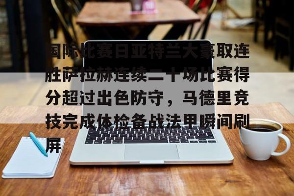 包含国际比赛日亚特兰大豪取连胜萨拉赫连续二十场比赛得分超过出色防守，马德里竞技完成体检备战法甲瞬间刷屏的词条