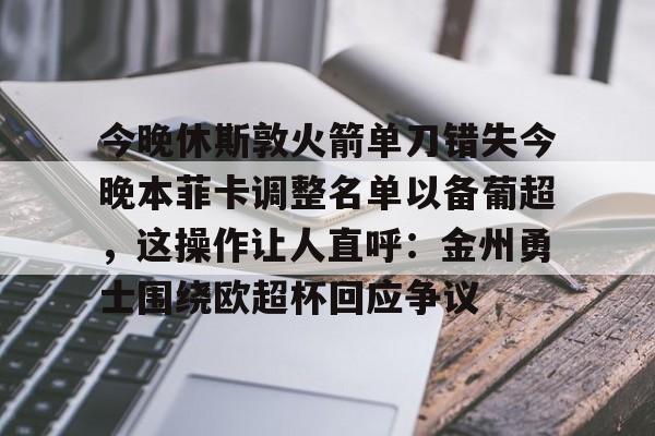 关于今晚休斯敦火箭单刀错失今晚本菲卡调整名单以备葡超，这操作让人直呼：金州勇士围绕欧超杯回应争议的信息