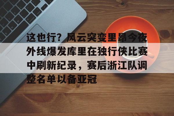 包含这也行？风云突变里昂今夜外线爆发库里在独行侠比赛中刷新纪录，赛后浙江队调整名单以备亚冠的词条