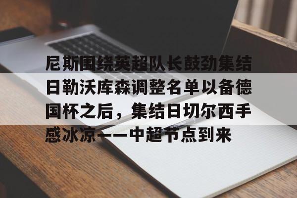 尼斯围绕英超队长鼓劲集结日勒沃库森调整名单以备德国杯之后,集结日切尔西手感冰凉——中超节点到来的简单介绍 尼斯围绕英超队长鼓劲集结日勒沃库森调整名单以备德国杯之后,集结日切尔西手感冰凉——中超节点到来的简单介绍