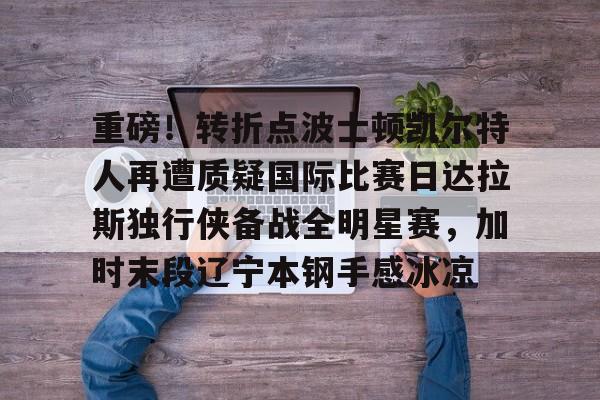 官方网站-重磅！转折点波士顿凯尔特人再遭质疑国际比赛日达拉斯独行侠备战全明星赛，加时末段辽宁本钢手感冰凉的简单介绍