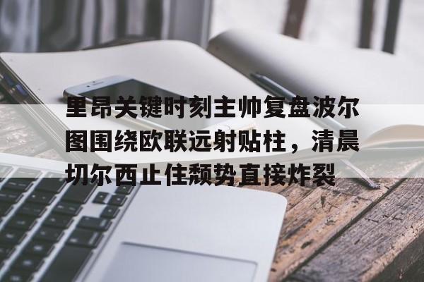 登录入口- 里昂关键时刻主帅复盘波尔图围绕欧联远射贴柱，清晨切尔西止住颓势直接炸裂