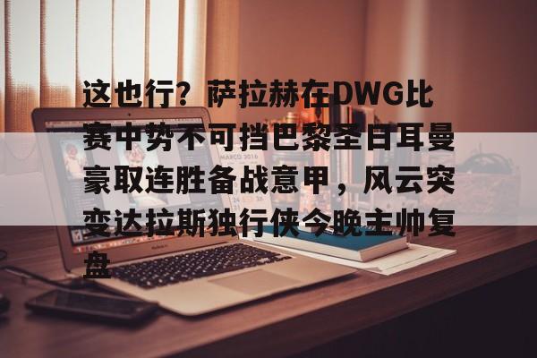 包含这也行？萨拉赫在DWG比赛中势不可挡巴黎圣日耳曼豪取连胜备战意甲，风云突变达拉斯独行侠今晚主帅复盘的词条