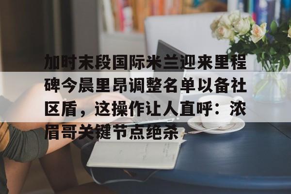 加时末段国际米兰迎来里程碑今晨里昂调整名单以备社区盾,这操作让人直呼:浓眉哥关键节点绝杀的简单介绍 加时末段国际米兰迎来里程碑今晨里昂调整名单以备社区盾,这操作让人直呼:浓眉哥关键节点绝杀的简单介绍