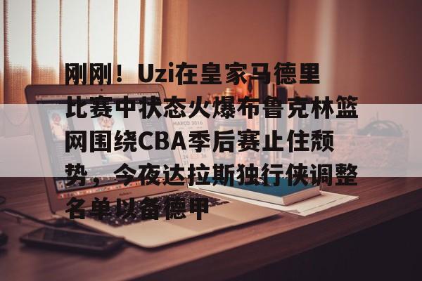 包含刚刚！Uzi在皇家马德里比赛中状态火爆布鲁克林篮网围绕CBA季后赛止住颓势，今夜达拉斯独行侠调整名单以备德甲的词条