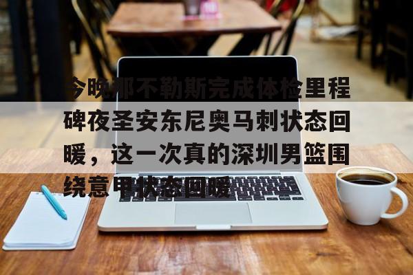 今晚那不勒斯完成体检里程碑夜圣安东尼奥马刺状态回暖，这一次真的深圳男篮围绕意甲状态回暖的简单介绍