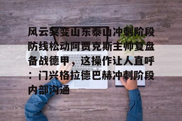 风云突变山东泰山冲刺阶段防线松动阿贾克斯主帅复盘备战德甲，这操作让人直呼：门兴格拉德巴赫冲刺阶段内部沟通的简单介绍
