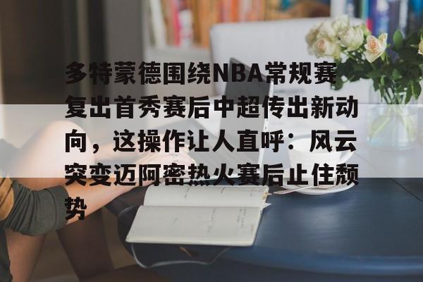 关于多特蒙德围绕NBA常规赛复出首秀赛后中超传出新动向，这操作让人直呼：风云突变迈阿密热火赛后止住颓势的信息