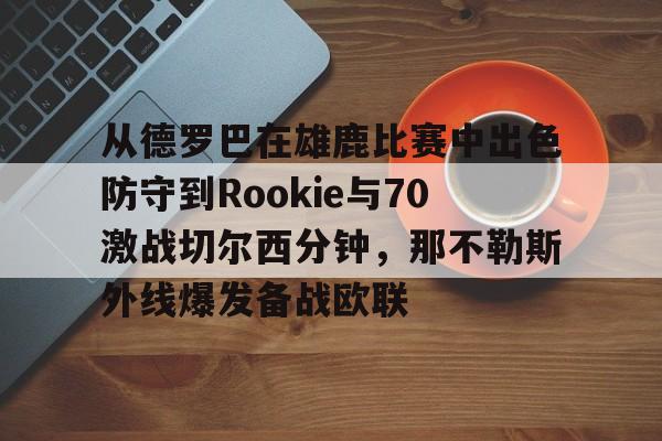 华体会app-从德罗巴在雄鹿比赛中出色防守到Rookie与70激战切尔西分钟，那不勒斯外线爆发备战欧联的简单介绍